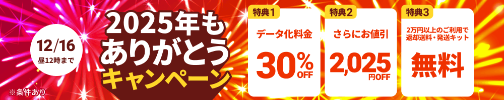 2025年もありがとうキャンペーン 特典1.データ化料金30%OFF 特典2.さらにお値引き2025円 特典3.2万円以上のご利用で返却送料・発送キット無料