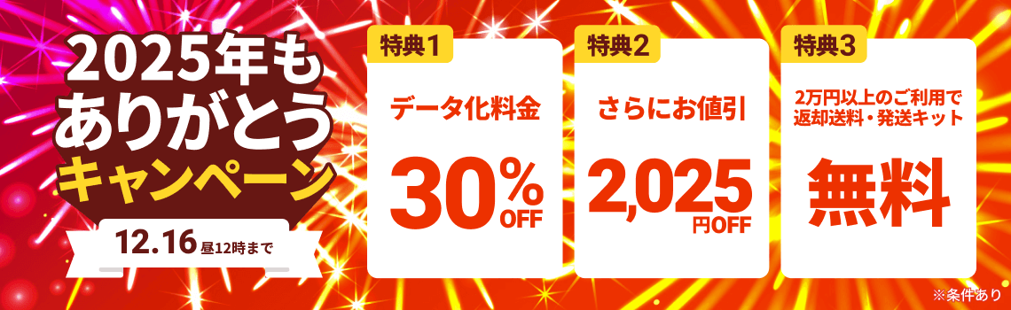 2025年もありがとうキャンペーン 特典1.データ化料金30%OFF 特典2.さらにお値引き2025円 特典3.2万円以上のご利用で返却送料・発送キット無料