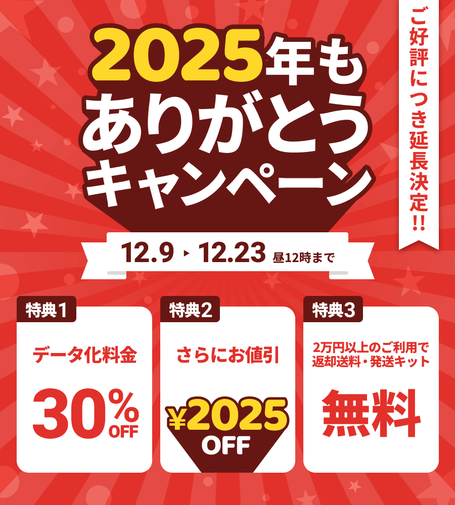 2025年もありがとうキャンペーン 特典1.データ化料金30%OFF 特典2.さらにお値引き2025円 特典3.2万円以上のご利用で返却送料・発送キット無料