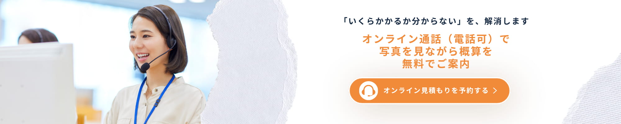 いくらかかるか分からないを、解消します。オンライン通話（電話可）で写真を見ながら概算を無料でご案内。オンライン見積もりを予約する